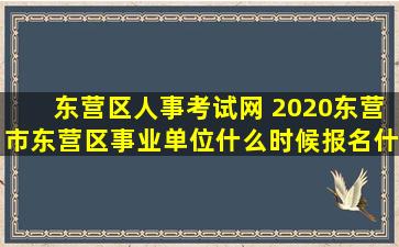 东营区人事考试网 2020东营市东营区事业单位什么时候报名什么时候考试